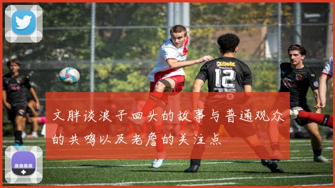 文胖谈浪子回头的故事与普通观众的共鸣以及老詹的关注点
