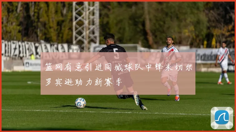 篮网有意引进同城球队中锋米切尔罗宾逊助力新赛季
