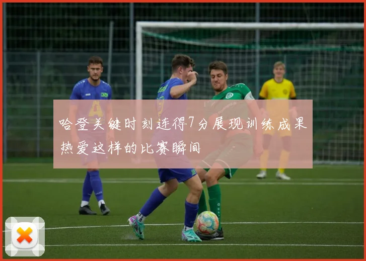哈登关键时刻连得7分展现训练成果热爱这样的比赛瞬间
