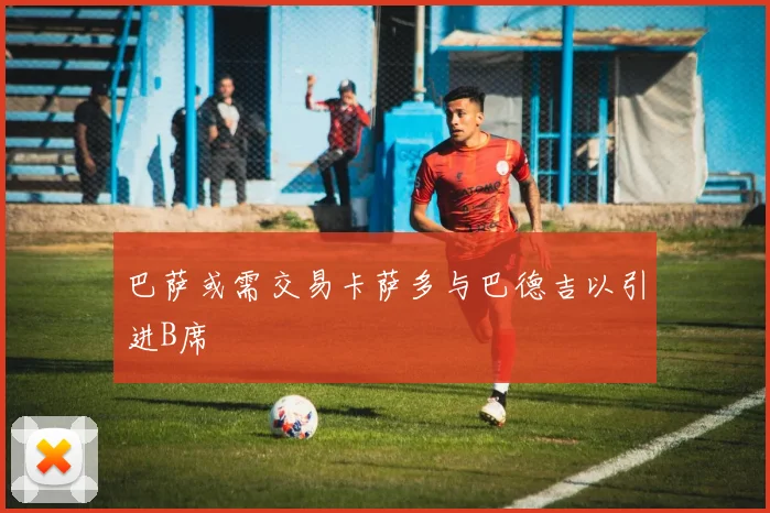 巴萨或需交易卡萨多与巴德吉以引进B席