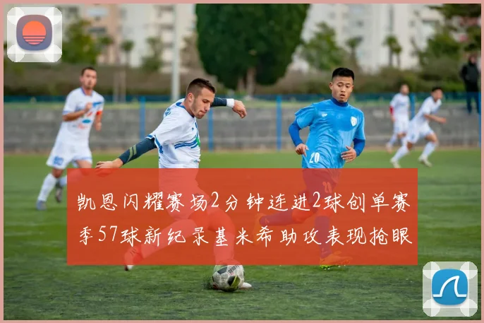 凯恩闪耀赛场2分钟连进2球创单赛季57球新纪录基米希助攻表现抢眼