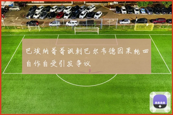巴埃纳哥哥讽刺巴尔韦德因果轮回自作自受引发争议