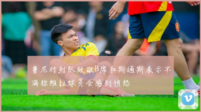 鲁尼对列队致敬B席和斯通斯表示不满称维拉球员会感到愤怒