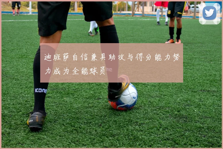 迪班萨自信兼具助攻与得分能力努力成为全能球员