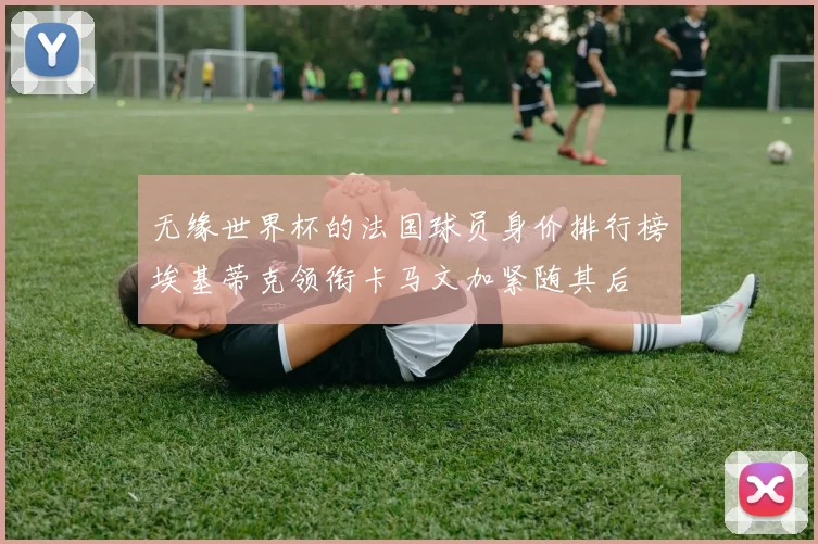 无缘世界杯的法国球员身价排行榜埃基蒂克领衔卡马文加紧随其后