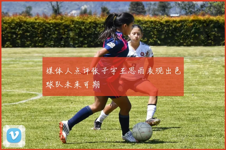 媒体人点评张子宇王思雨表现出色球队未来可期